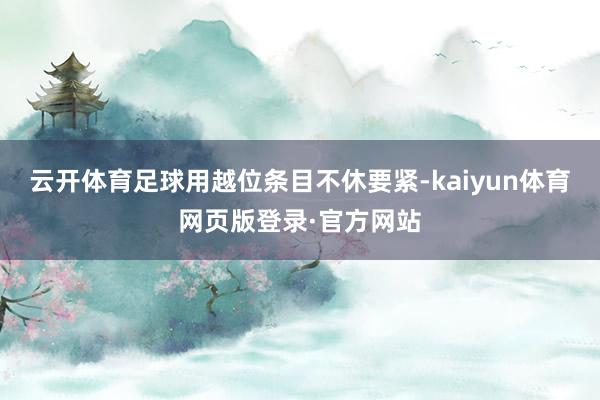 云开体育足球用越位条目不休要紧-kaiyun体育网页版登录·官方网站