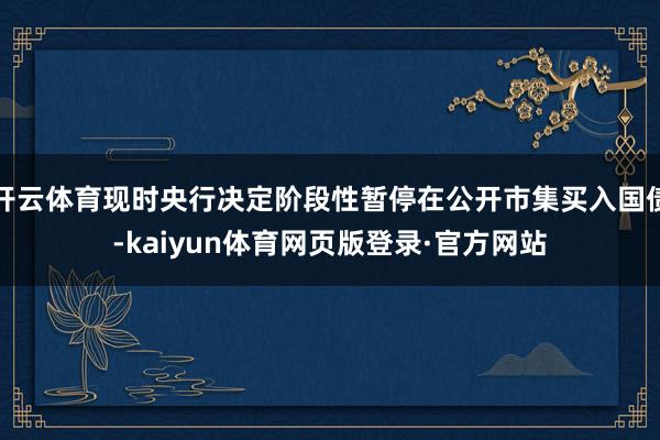 开云体育现时央行决定阶段性暂停在公开市集买入国债-kaiyun体育网页版登录·官方网站