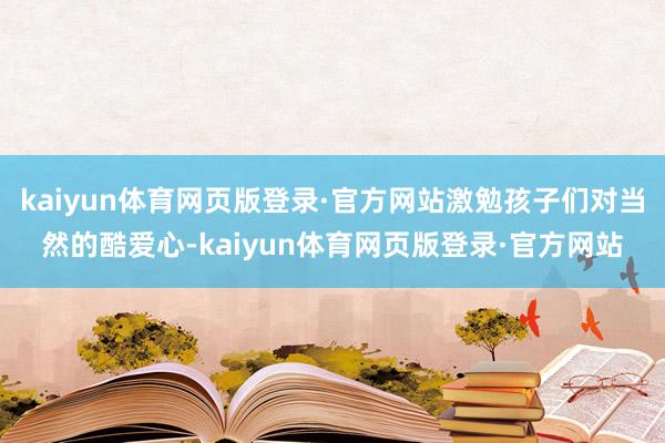 kaiyun体育网页版登录·官方网站激勉孩子们对当然的酷爱心-kaiyun体育网页版登录·官方网站