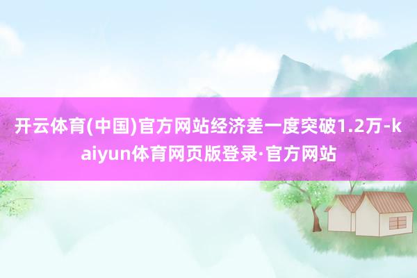 开云体育(中国)官方网站经济差一度突破1.2万-kaiyun体育网页版登录·官方网站