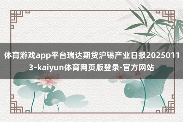 体育游戏app平台瑞达期货沪锡产业日报20250113-kaiyun体育网页版登录·官方网站