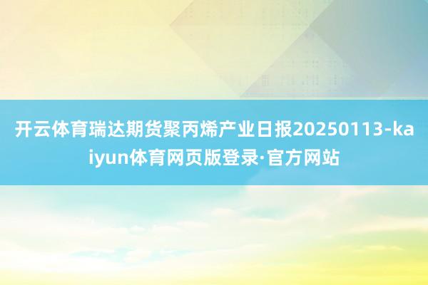 开云体育瑞达期货聚丙烯产业日报20250113-kaiyun体育网页版登录·官方网站