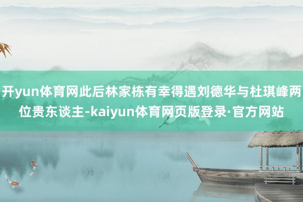 开yun体育网此后林家栋有幸得遇刘德华与杜琪峰两位贵东谈主-kaiyun体育网页版登录·官方网站