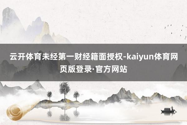 云开体育未经第一财经籍面授权-kaiyun体育网页版登录·官方网站