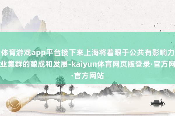 体育游戏app平台接下来上海将着眼于公共有影响力产业集群的酿成和发展-kaiyun体育网页版登录·官方网站