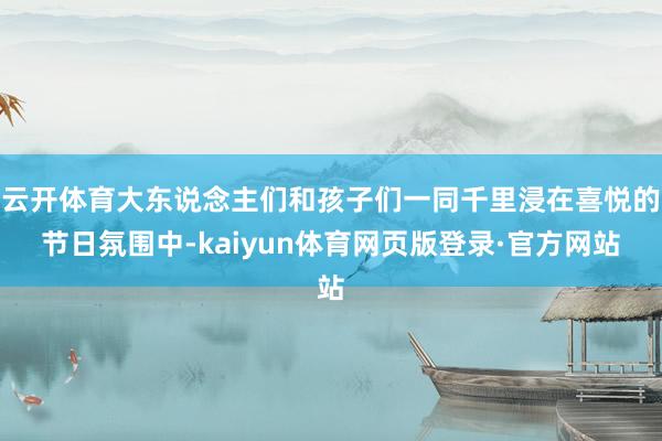 云开体育大东说念主们和孩子们一同千里浸在喜悦的节日氛围中-kaiyun体育网页版登录·官方网站