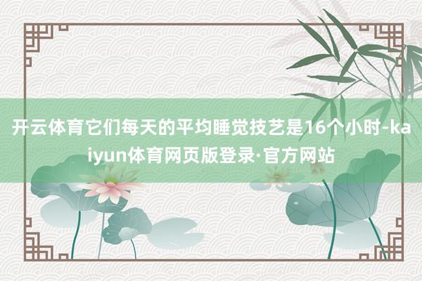 开云体育它们每天的平均睡觉技艺是16个小时-kaiyun体育网页版登录·官方网站