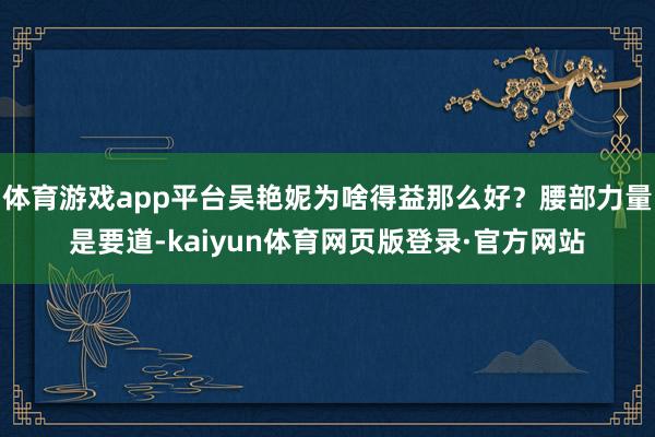 体育游戏app平台吴艳妮为啥得益那么好？腰部力量是要道-kaiyun体育网页版登录·官方网站
