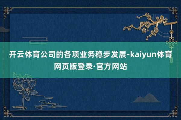 开云体育公司的各项业务稳步发展-kaiyun体育网页版登录·官方网站