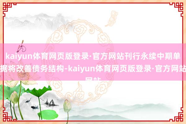 kaiyun体育网页版登录·官方网站刊行永续中期单据将改善债务结构-kaiyun体育网页版登录·官方网站