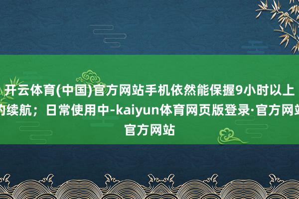 开云体育(中国)官方网站手机依然能保握9小时以上的续航；日常使用中-kaiyun体育网页版登录·官方网站