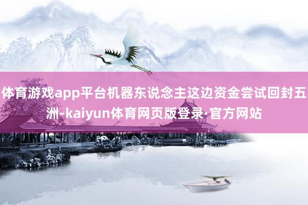 体育游戏app平台机器东说念主这边资金尝试回封五洲-kaiyun体育网页版登录·官方网站