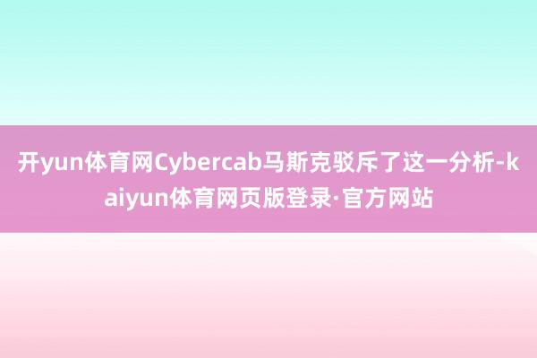 开yun体育网Cybercab马斯克驳斥了这一分析-kaiyun体育网页版登录·官方网站