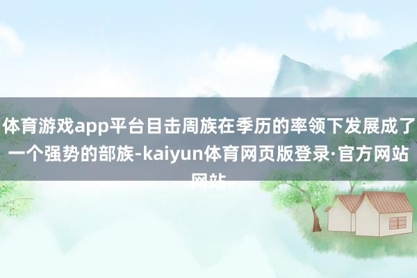 体育游戏app平台目击周族在季历的率领下发展成了一个强势的部族-kaiyun体育网页版登录·官方网站