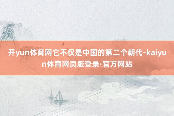 开yun体育网它不仅是中国的第二个朝代-kaiyun体育网页版登录·官方网站