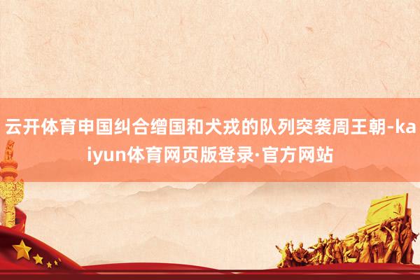 云开体育申国纠合缯国和犬戎的队列突袭周王朝-kaiyun体育网页版登录·官方网站