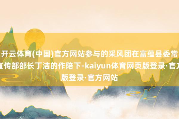 开云体育(中国)官方网站参与的采风团在富蕴县委常委、宣传部部长丁洁的作陪下-kaiyun体育网页版登录·官方网站