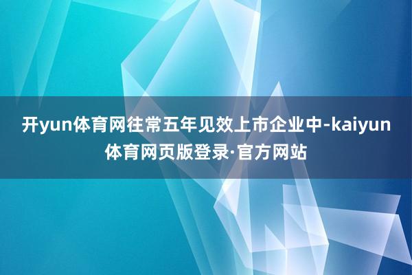 开yun体育网往常五年见效上市企业中-kaiyun体育网页版登录·官方网站