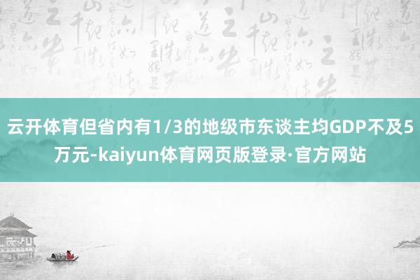 云开体育但省内有1/3的地级市东谈主均GDP不及5万元-kaiyun体育网页版登录·官方网站