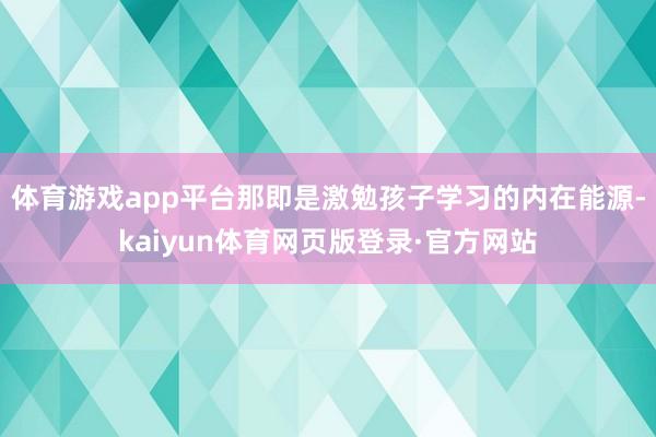 体育游戏app平台那即是激勉孩子学习的内在能源-kaiyun体育网页版登录·官方网站