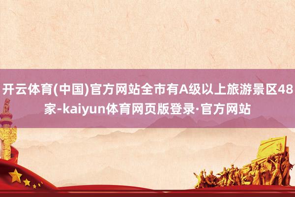 开云体育(中国)官方网站全市有A级以上旅游景区48家-kaiyun体育网页版登录·官方网站