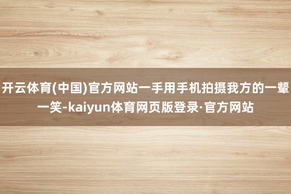 开云体育(中国)官方网站一手用手机拍摄我方的一颦一笑-kaiyun体育网页版登录·官方网站