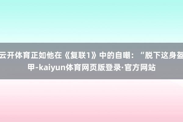 云开体育正如他在《复联1》中的自嘲：“脱下这身盔甲-kaiyun体育网页版登录·官方网站