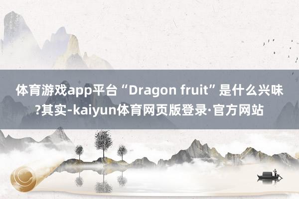 体育游戏app平台“Dragon fruit”是什么兴味?其实-kaiyun体育网页版登录·官方网站