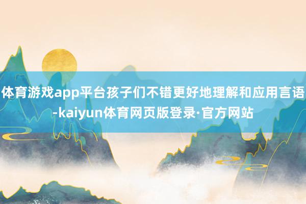 体育游戏app平台孩子们不错更好地理解和应用言语-kaiyun体育网页版登录·官方网站