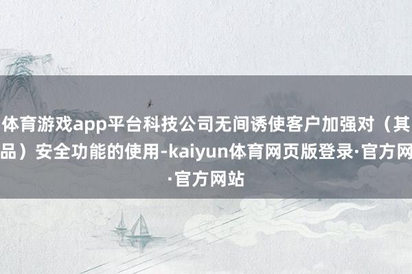 体育游戏app平台科技公司无间诱使客户加强对（其居品）安全功能的使用-kaiyun体育网页版登录·官方网站