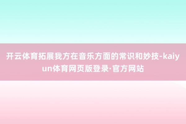 开云体育拓展我方在音乐方面的常识和妙技-kaiyun体育网页版登录·官方网站