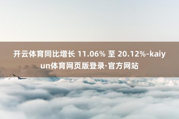 开云体育同比增长 11.06% 至 20.12%-kaiyun体育网页版登录·官方网站