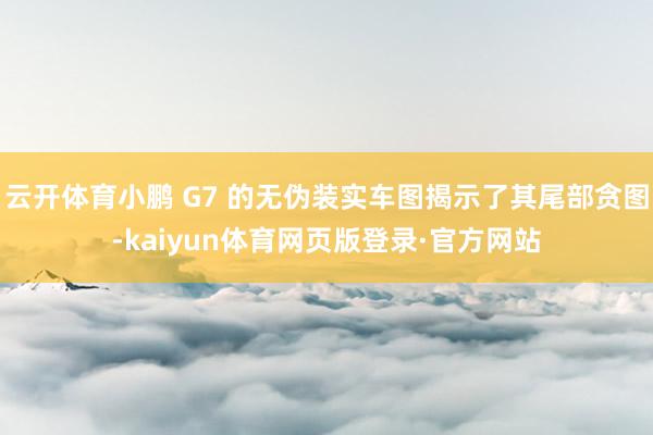 云开体育小鹏 G7 的无伪装实车图揭示了其尾部贪图-kaiyun体育网页版登录·官方网站