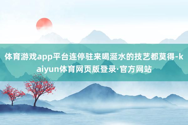 体育游戏app平台连停驻来喝涎水的技艺都莫得-kaiyun体育网页版登录·官方网站