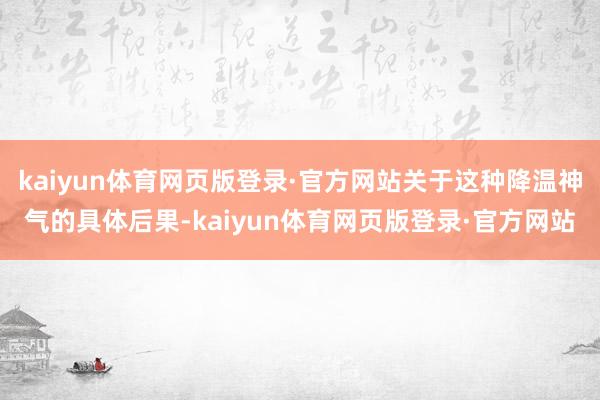kaiyun体育网页版登录·官方网站关于这种降温神气的具体后果-kaiyun体育网页版登录·官方网站