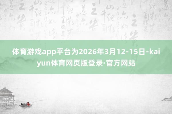 体育游戏app平台为2026年3月12-15日-kaiyun体育网页版登录·官方网站