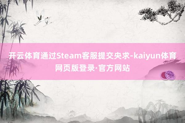 开云体育通过Steam客服提交央求-kaiyun体育网页版登录·官方网站