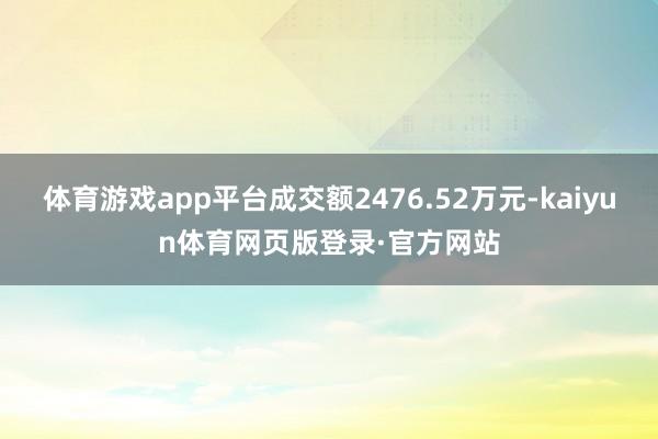 体育游戏app平台成交额2476.52万元-kaiyun体育网页版登录·官方网站