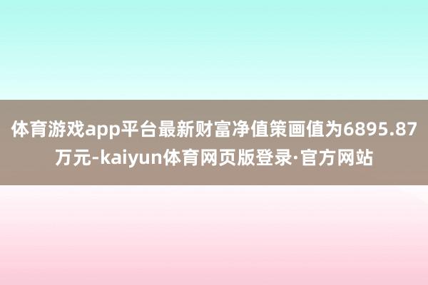 体育游戏app平台最新财富净值策画值为6895.87万元-kaiyun体育网页版登录·官方网站