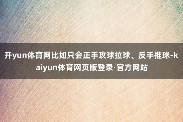 开yun体育网比如只会正手攻球拉球、反手推球-kaiyun体育网页版登录·官方网站