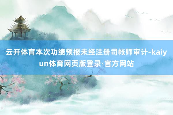 云开体育本次功绩预报未经注册司帐师审计-kaiyun体育网页版登录·官方网站
