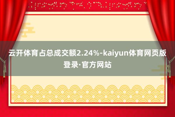 云开体育占总成交额2.24%-kaiyun体育网页版登录·官方网站
