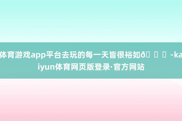 体育游戏app平台去玩的每一天皆很裕如😋-kaiyun体育网页版登录·官方网站