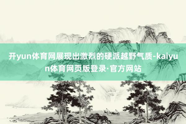 开yun体育网展现出激烈的硬派越野气质-kaiyun体育网页版登录·官方网站