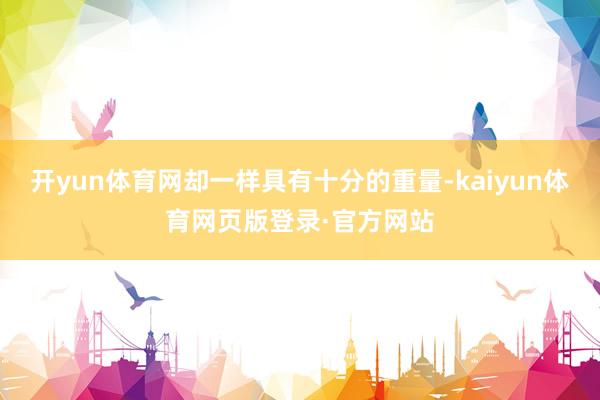 开yun体育网却一样具有十分的重量-kaiyun体育网页版登录·官方网站