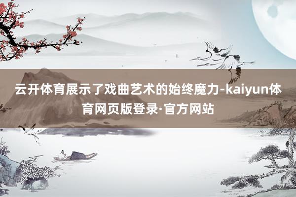 云开体育展示了戏曲艺术的始终魔力-kaiyun体育网页版登录·官方网站
