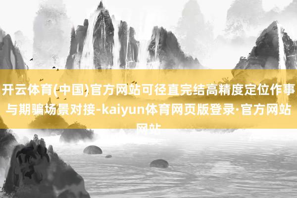开云体育(中国)官方网站可径直完结高精度定位作事与期骗场景对接-kaiyun体育网页版登录·官方网站