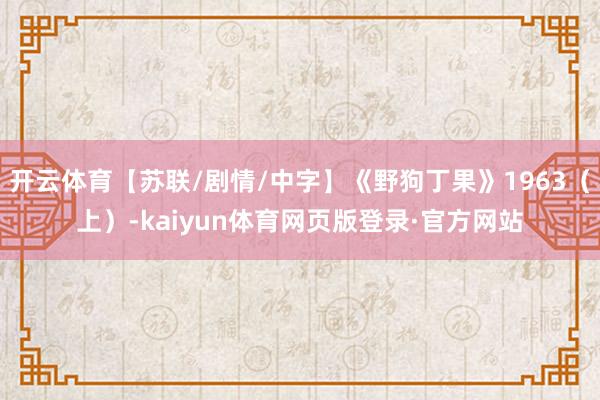 开云体育【苏联/剧情/中字】《野狗丁果》1963（上）-kaiyun体育网页版登录·官方网站