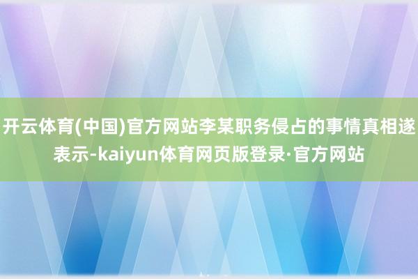 开云体育(中国)官方网站李某职务侵占的事情真相遂表示-kaiyun体育网页版登录·官方网站