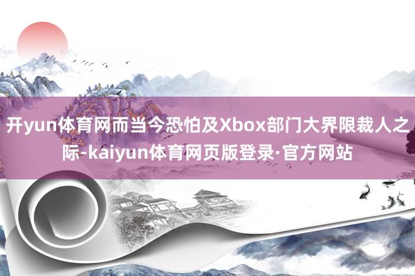 开yun体育网而当今恐怕及Xbox部门大界限裁人之际-kaiyun体育网页版登录·官方网站